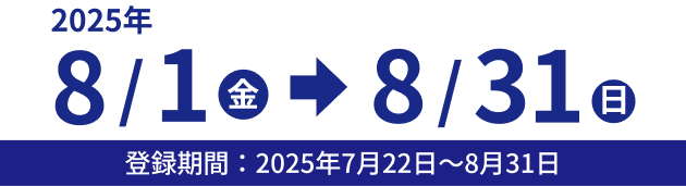 2025年 8/1(金)→8/31(日) 登録期間：2025年7月22日～8月31日